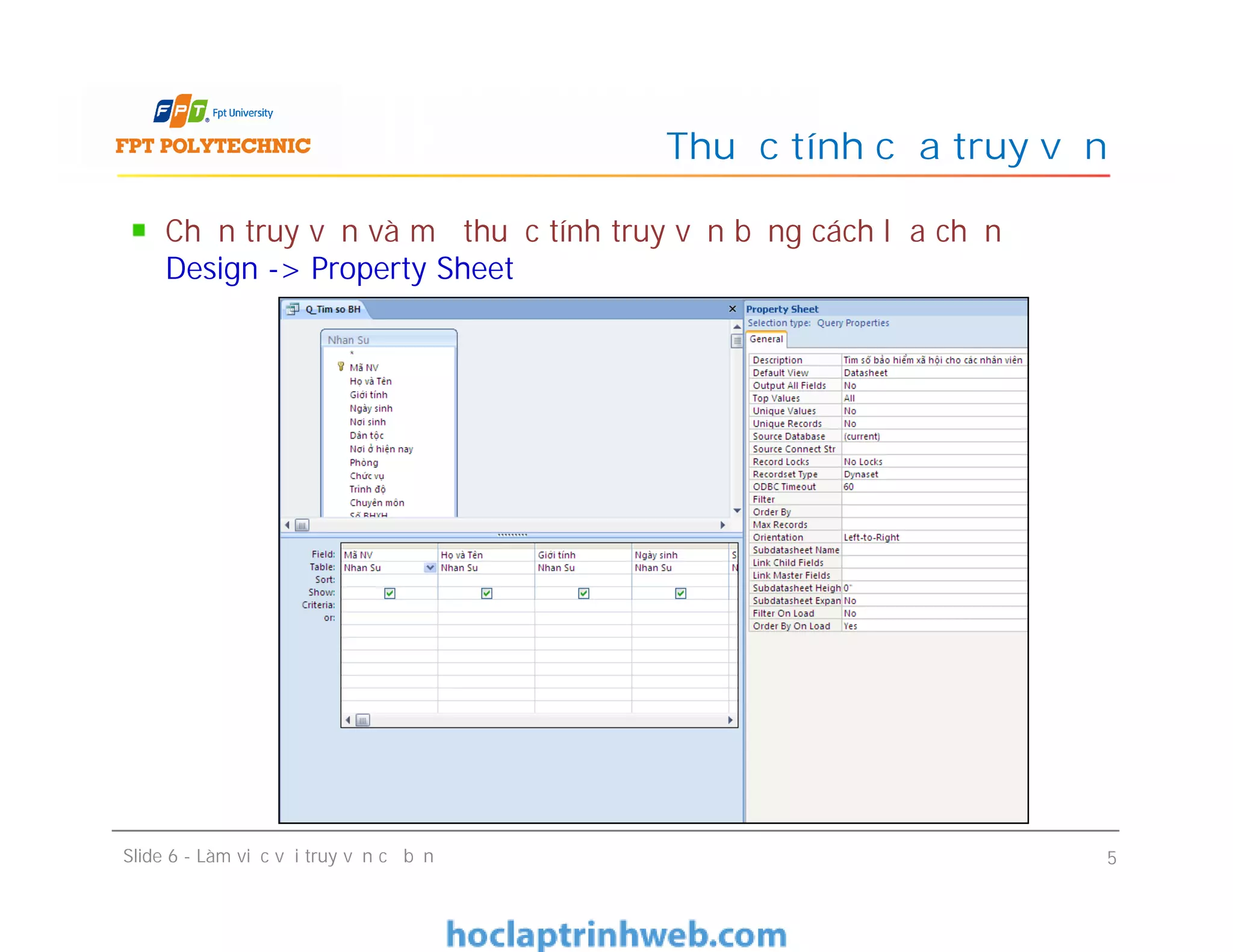 Chọn truy vấn và mở thuộc tính truy vấn bằng cách lựa chọn
Design -> Property Sheet
Thuộc tính của truy vấn
Slide 6 - Làm việc với truy vấn cơ bản 5
 