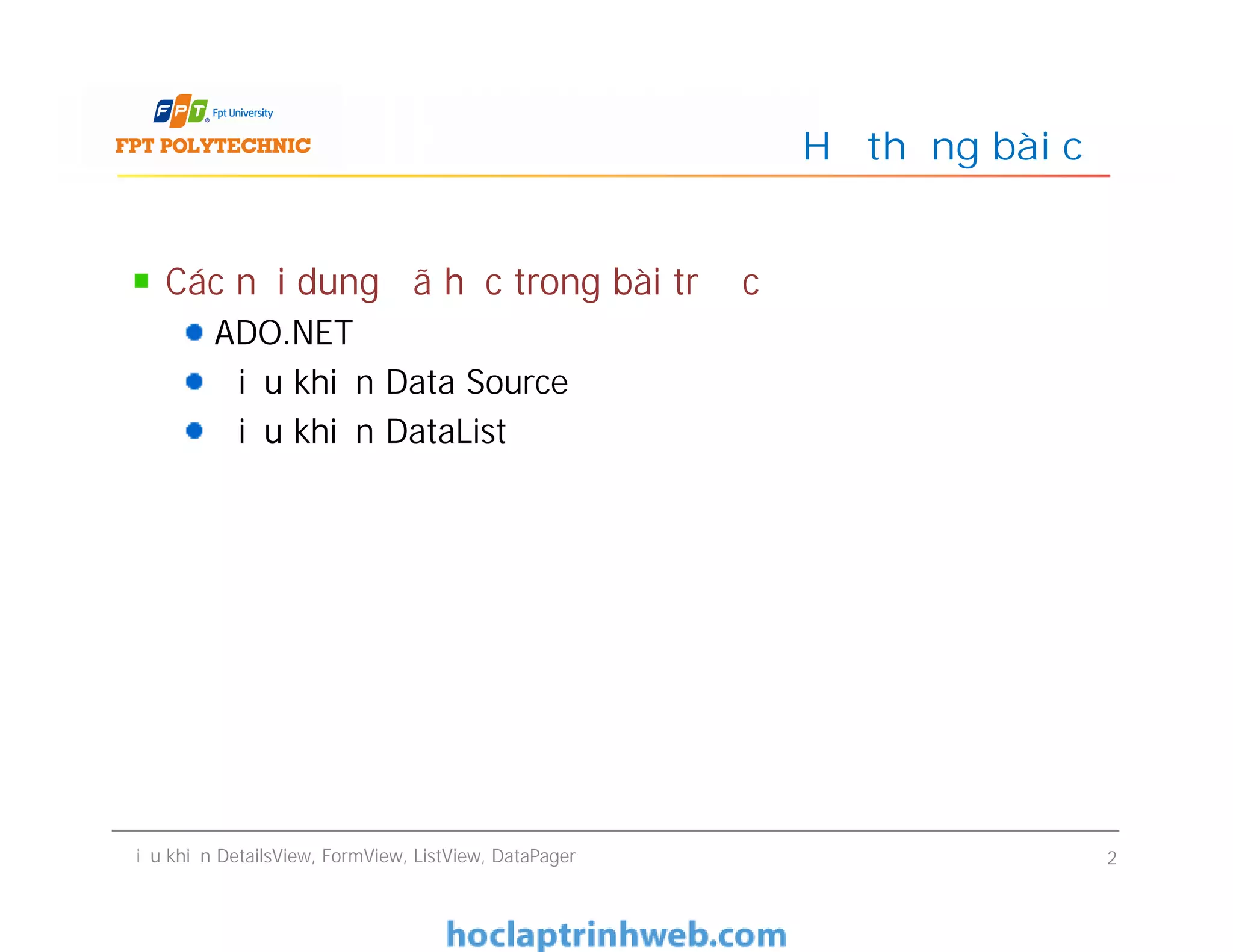 Các nội dung đã học trong bài trước
ADO.NET
Điều khiển Data Source
Điều khiển DataList
Hệ thống bài cũ
Điều khiển DetailsView, FormView, ListView, DataPager 2
 