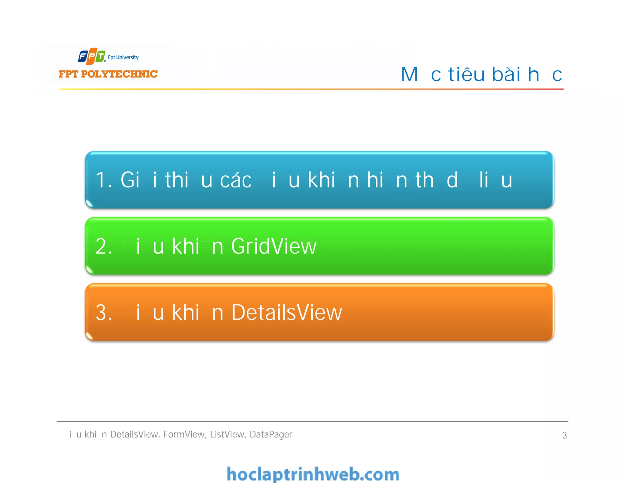 Mục tiêu bài học
1. Giới thiệu các điều khiển hiển thị dữ liệu
2. Điều khiển GridView
Điều khiển DetailsView, FormView, ListView, DataPager 3
2. Điều khiển GridView
3. Điều khiển DetailsView
 