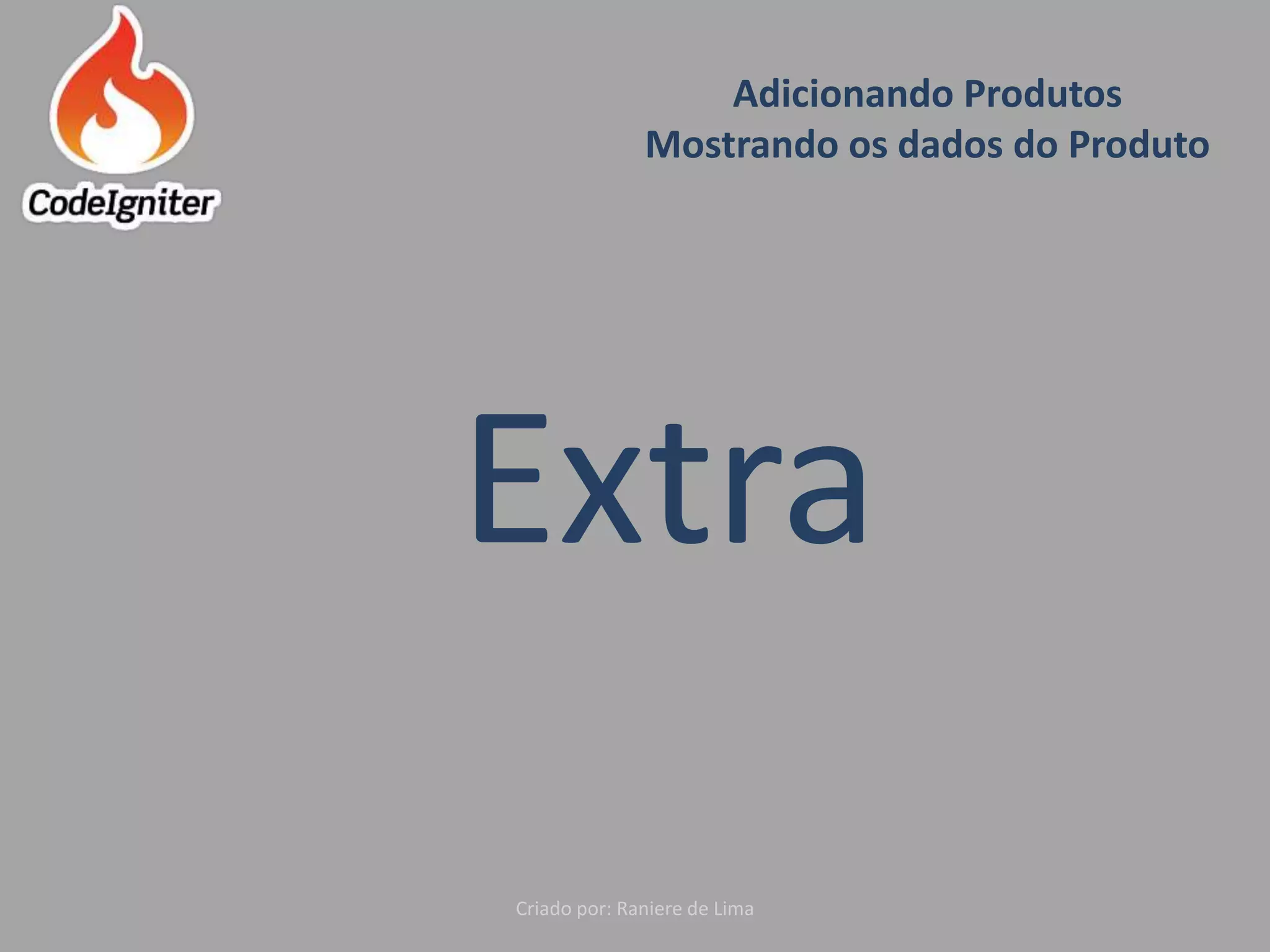 Adicionando Produtos
Mostrando os dados do Produto
Criado por: Raniere de Lima
Extra
 