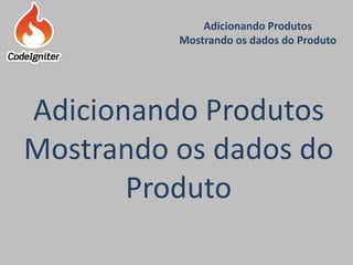 Adicionando Produtos
Mostrando os dados do Produto
Criado por: Raniere de Lima
Adicionando Produtos
Mostrando os dados do
Produto
 
