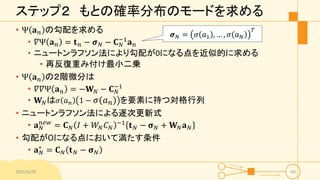 ステップ２ もとの確率分布のモードを求める
• Ψ 𝐚 𝑛 の勾配を求める
• 𝛻Ψ 𝐚 𝑛 = 𝐭 𝑛 − 𝝈 𝑁 − 𝐂 𝑁
−1
𝐚 𝑛
• ニュートンラフソン法により勾配が0になる点を近似的に求める
• 再反復重み付け最小二乗
• Ψ 𝐚 𝑛 の２階微分は
• 𝛻𝛻Ψ 𝐚 𝑛 = −𝐖 𝑁 − 𝐂 𝑁
−1
• 𝐖 𝑁は 𝜎 𝑎 𝑛 1 − 𝜎 𝑎 𝑛 を要素に持つ対格行列
• ニュートンラフソン法による逐次更新式
• 𝐚 𝑁
𝑛𝑒𝑤
= 𝐂 𝑁 𝐼 + 𝑊𝑁 𝐶 𝑁
−1
𝐭 𝑁 − 𝛔 𝑁 + 𝐖 𝑁 𝐚 𝑁
• 勾配が０になる点において満たす条件
• 𝐚 𝑁
∗
= 𝐂 𝑁 𝐭 𝑁 − 𝛔 𝑁
2015/6/29 60
𝝈 𝑁 = 𝜎 𝑎1 , … , 𝜎 𝑎 𝑁
𝑇
 
