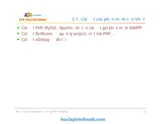 Cài đặt PHP, MySQL, Apache: chỉ cần cài đặt gói phần mềm XAMPP
Cài đặt NetBeans để quản lý project, viết mã PHP, …
Cài đặt xDebug để dò lỗi
2.1. Cài đặt các phần mềm cần thiết
Bài 7: Xây dựng website sử dụng PHP và MySQL 13
 