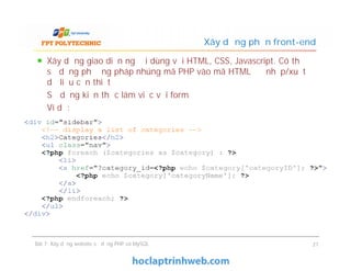 Xây dựng giao diện người dùng với HTML, CSS, Javascript. Có thể
sử dụng phương pháp nhúng mã PHP vào mã HTML để nhập/xuất
dữ liệu cần thiết
Sử dụng kiến thức làm việc với form
Ví dụ:
Xây dựng phần front-end
Xây dựng giao diện người dùng với HTML, CSS, Javascript. Có thể
sử dụng phương pháp nhúng mã PHP vào mã HTML để nhập/xuất
dữ liệu cần thiết
Sử dụng kiến thức làm việc với form
Ví dụ:
Bài 7: Xây dựng website sử dụng PHP và MySQL 21
 