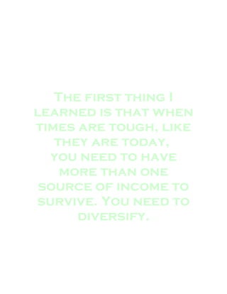 The first thing I
learned is that when
times are tough, like
they are today,
you need to have
more than one
source of income to
survive. You need to
diversify.