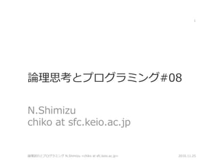 論理思考とプログラミング#08
N.Shimizu
chiko at sfc.keio.ac.jp
2010.11.25論理試行とプログラミング N.Shimizu <chiko at sfc.keio.ac.jp>
1
 