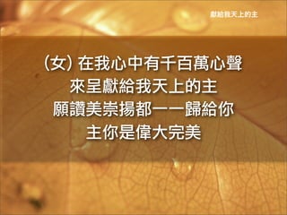 獻給我天上的主




(女)	
 在我心中有千百萬心聲	
 
  來呈獻給我天上的主	
 
 願讚美崇揚都一一歸給你	
 
       主你是偉大完美	
 
 