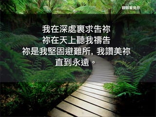 親眼看見你




  我在深處裏求告祢
  祢在天上聽我禱告	
 	
 
祢是我堅固避難所,	
 我讚美祢
    直到永遠。	
 
 