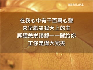 獻給我天上的主




 在我心中有千百萬心聲	
 
  來呈獻給我天上的主	
 
願讚美崇揚都一一歸給你	
 
   主你是偉大完美	
 
 
