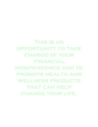 This is an
 opportunity to take
   charge of your
      financial
independence and to
 promote health and
 wellness products
    that can help
  change your life.
 