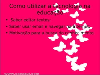 Como utilizar a tecnologia na educação Saber editar textos; Saber usar email e navegar na Internet; Motivação para a busca do conhecimento.