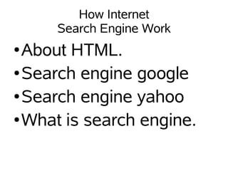 How Internet
     Search Engine Work
● About HTML.
● Search engine google


● Search engine yahoo


● What is search engine.
 