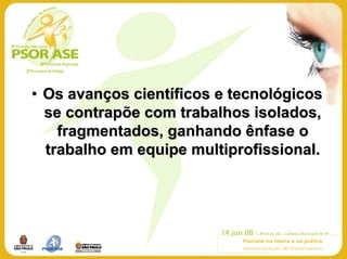 • Os avanços científicos e tecnológicos
  se contrapõe com trabalhos isolados,
    fragmentados, ganhando ênfase o
  trabalho em equipe multiprofissional.
 