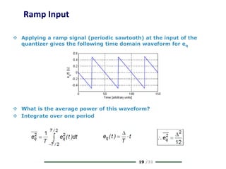 19 /31
Ramp Input
 Applying a ramp signal (periodic sawtooth) at the input of the
quantizer gives the following time domain waveform for eq
 What is the average power of this waveform?
 Integrate over one period
 