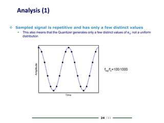 24 /31
Analysis (1)
 Sampled signal is repetitive and has only a few distinct values
 This also means that the Quantizer generates only a few distinct values of eq; not a uniform
distribution
 