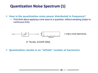 29 /31
Quantization Noise Spectrum (1)
 How is the quantization noise power distributed in frequency?
 First think about applying a sine wave to a quantizer, without sampling (output is
continuous time)
 Quantization results in an "infinite" number of harmonics
 