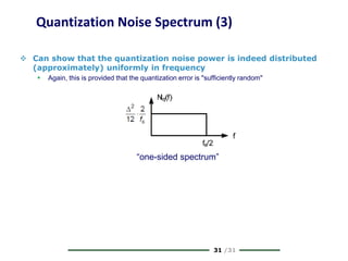 31 /31
Quantization Noise Spectrum (3)
 Can show that the quantization noise power is indeed distributed
(approximately) uniformly in frequency
 Again, this is provided that the quantization error is "sufficiently random"
“one-sided spectrum”
 