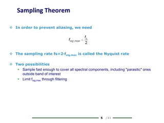5 /31
Sampling Theorem
 In order to prevent aliasing, we need
 The sampling rate fs=2·fsig,max is called the Nyquist rate
 Two possibilities
 Sample fast enough to cover all spectral components, including "parasitic" ones
outside band of interest
 Limit fsig,max through filtering
 