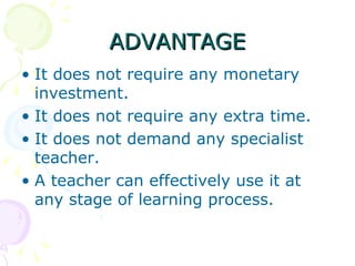ADVANTAGE It does not require any monetary investment. It does not require any extra time. It does not demand any specialist teacher. A teacher can effectively use it at any stage of learning process. 