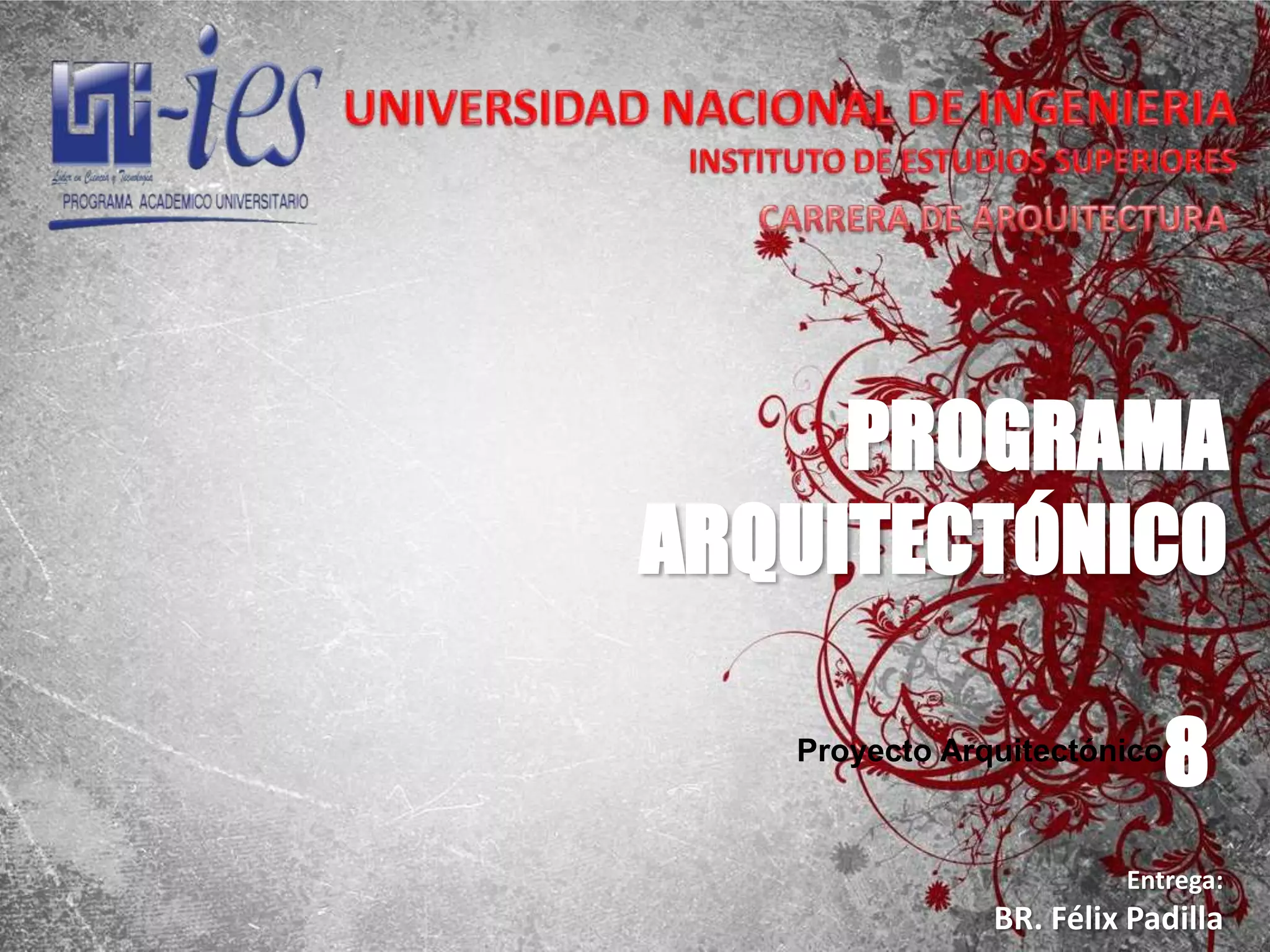 UNIVERSIDADNACIONAL DE INGENIERIAINSTITUTO DE ESTUDIOS SUPERIORESCARRERA DE ARQUITECTURAPROGRAMA ARQUITECTÓNICO8Proyecto ArquitectónicoEntrega:BR. Félix Padilla