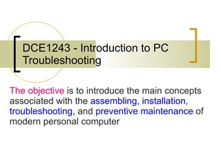 DCE1243 - Introduction to PC Troubleshooting The objective  is to introduce the main concepts associated with the   assembling ,   installation ,   troubleshooting ,   and   preventive maintenance   of modern personal computer 