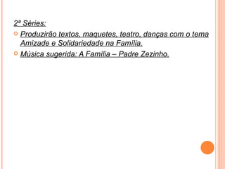 2ª Séries: Produzirão textos, maquetes, teatro, danças com o tema Amizade e Solidariedade na Família. Música sugerida: A Família – Padre Zezinho. 