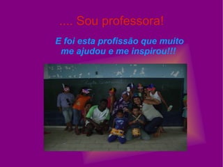 .... Sou professora! E foi esta profissão que muito me ajudou e me inspirou!!!   