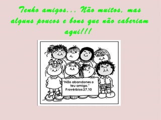Tenho amigos... Não muitos, mas alguns poucos e bons que não caberiam aqui!!!  