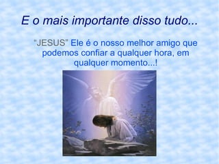 E o mais importante disso tudo... “ JESUS”   Ele é o nosso melhor amigo que podemos confiar a qualquer hora, em qualquer momento...! 