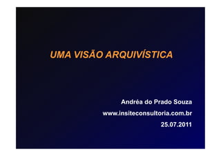 UMA VISÃO ARQUIVÍSTICA



              Andréa do Prado Souza
         www.insiteconsultoria.com.br
                           25.07.2011
 