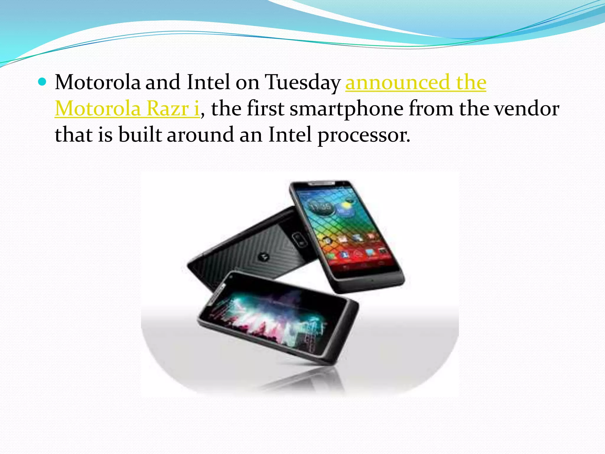 Motorola and Intel on Tuesday announced the
 Motorola Razr i, the first smartphone from the vendor
 that is built around an Intel processor.
 