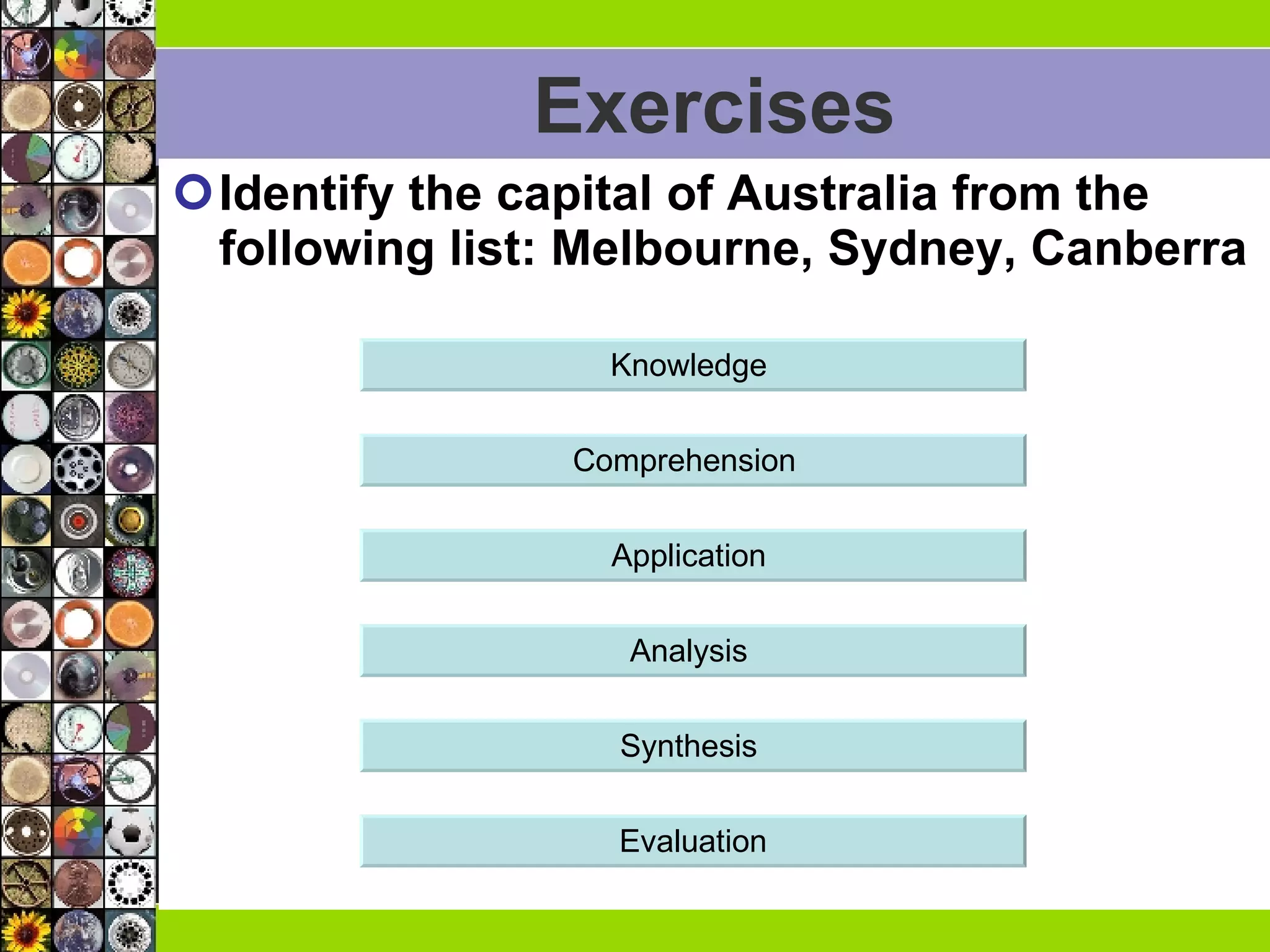 Exercises Identify the capital of Australia from the following list: Melbourne, Sydney, Canberra  Knowledge  Comprehension  Application  Analysis  Synthesis  Evaluation 