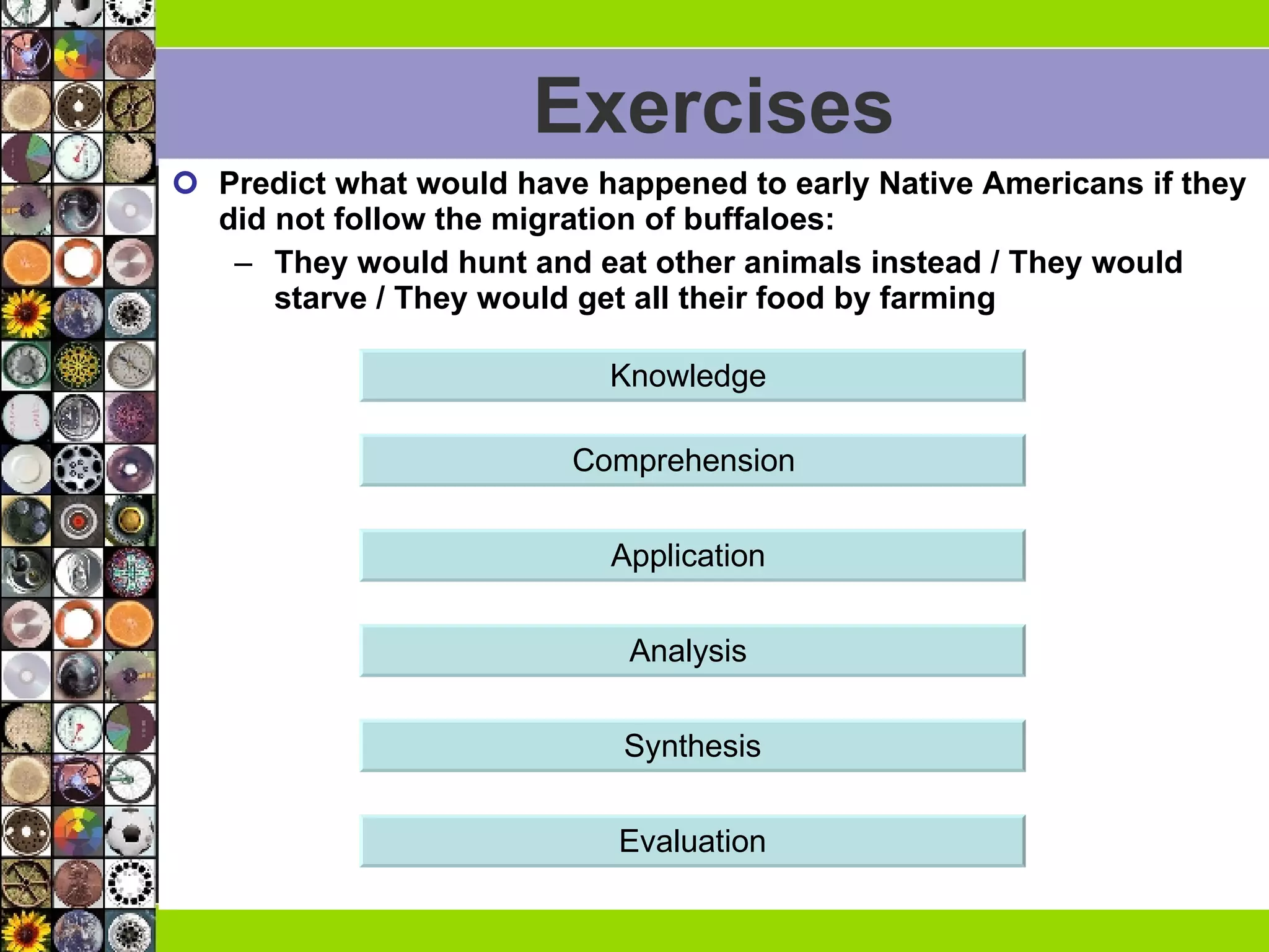 Exercises Predict what would have happened to early Native Americans if they did not follow the migration of buffaloes: They would hunt and eat other animals instead / They would starve / They would get all their food by farming Synthesis Comprehension  Application  Analysis  Knowledge  Evaluation 