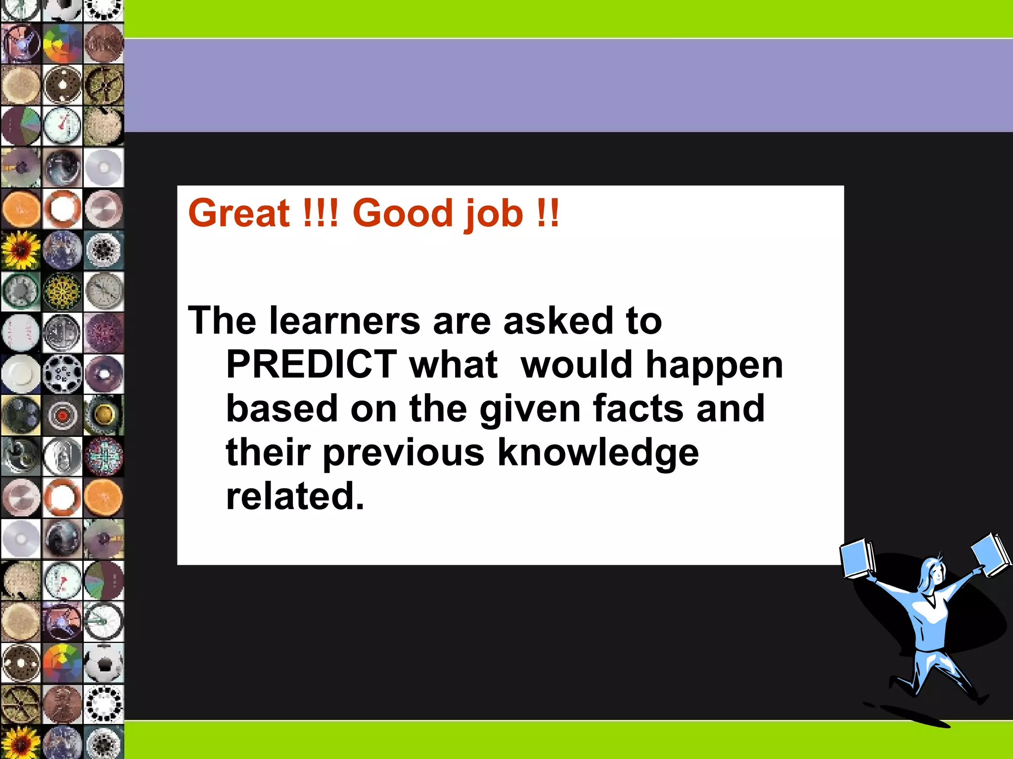 Great !!! Good job !! The learners are asked to PREDICT what  would happen based on the given facts and their previous knowledge related.  