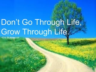 Don’t Go Through Life,
Grow Through Life.
~Eric Butterworth
 