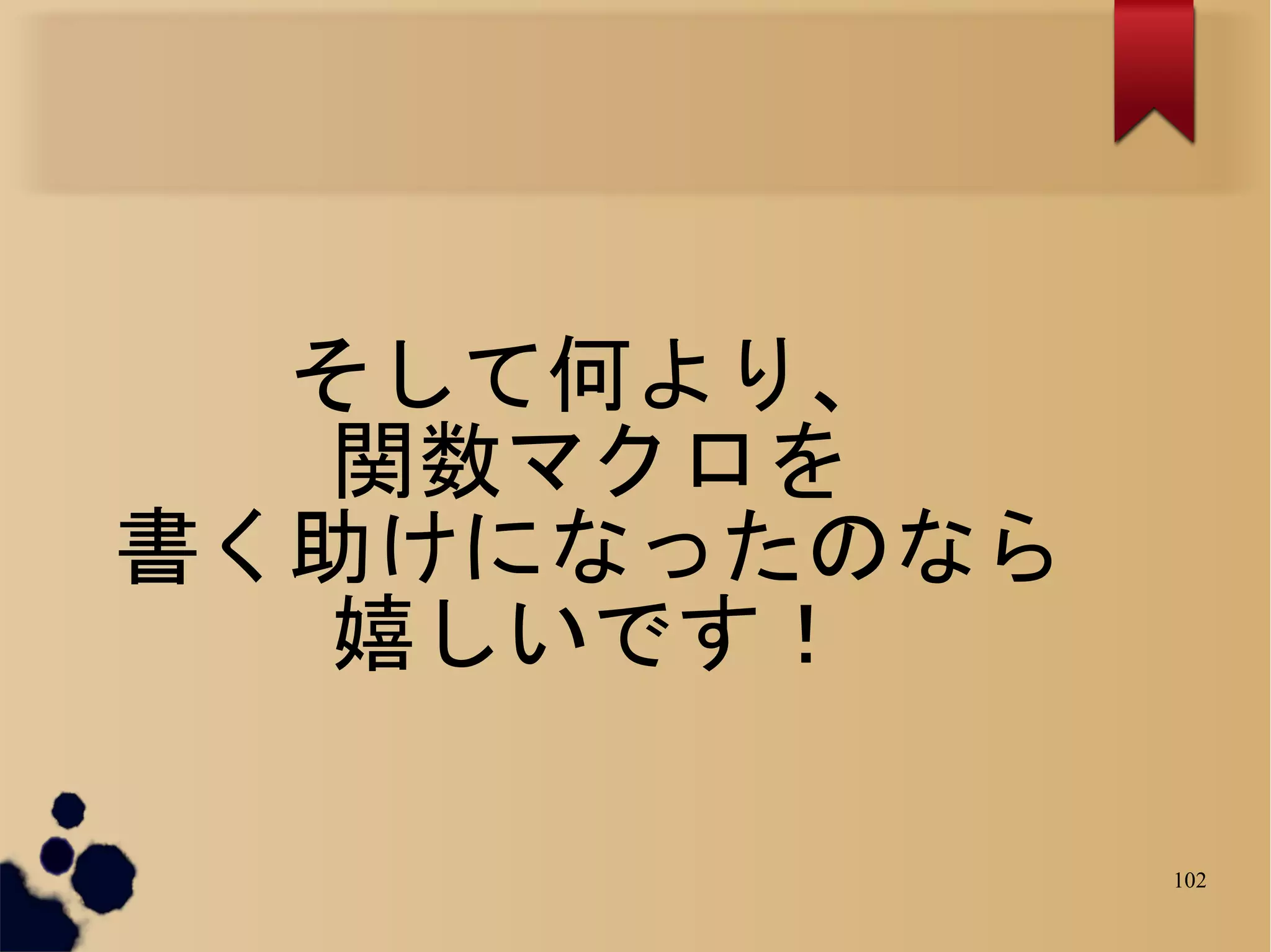 そして何より、
   関数マクロを
書く助けになったのなら
   嬉しいです！

              102
 