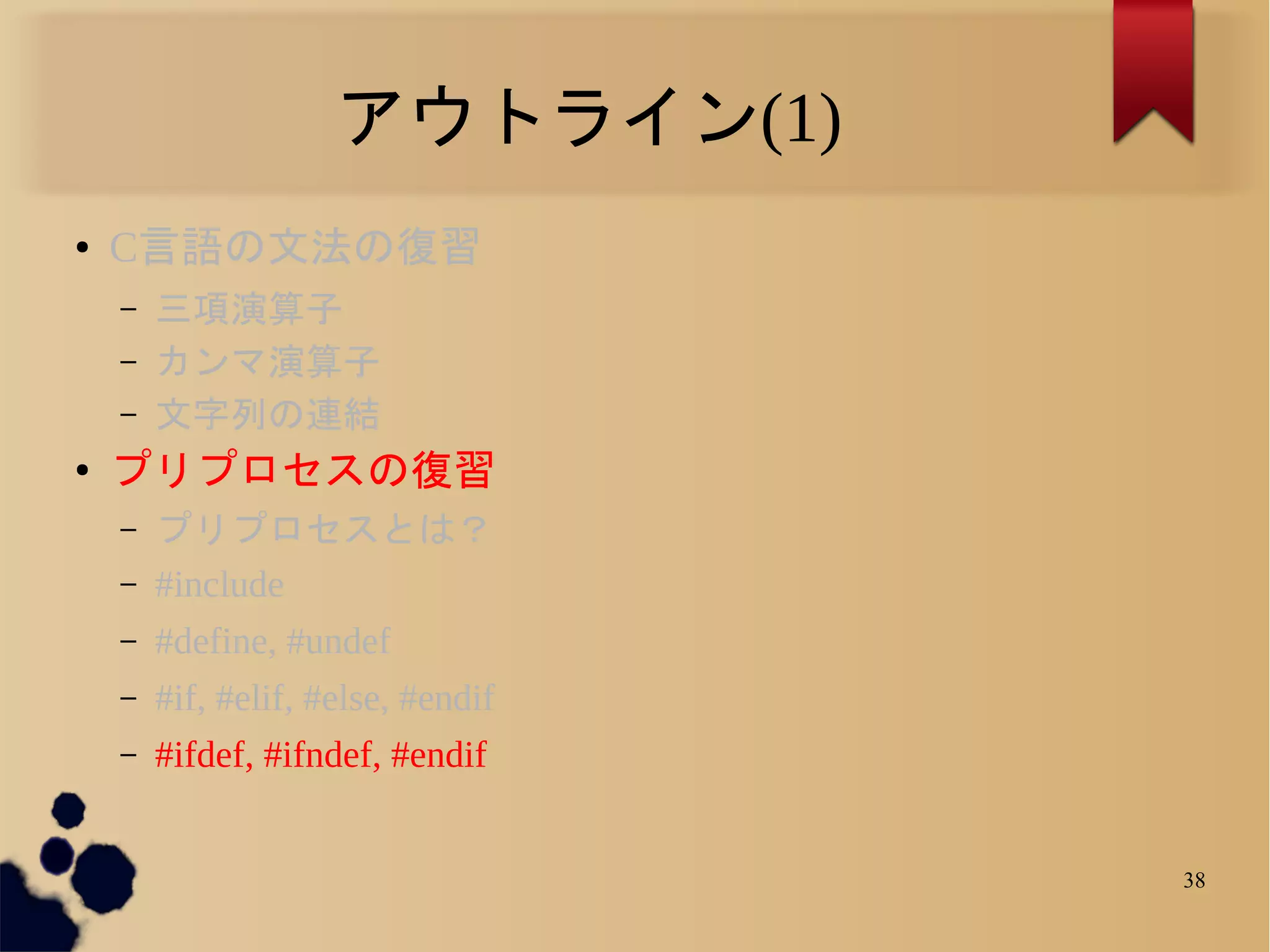 アウトライン(1)
●   C言語の文法の復習
    –   三項演算子
    –   カンマ演算子
    –   文字列の連結
●
    プリプロセスの復習
    –   プリプロセスとは？
    –   #include
    –   #define, #undef
    –   #if, #elif, #else, #endif
    –   #ifdef, #ifndef, #endif


                                    38
 