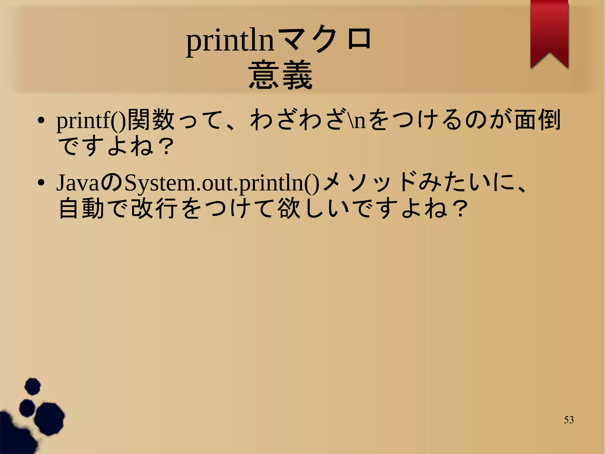 printlnマクロ
                 意義
●   printf()関数って、わざわざnをつけるのが面倒
    ですよね？
●   JavaのSystem.out.println()メソッドみたいに、
    自動で改行をつけて欲しいですよね？




                                         53
 