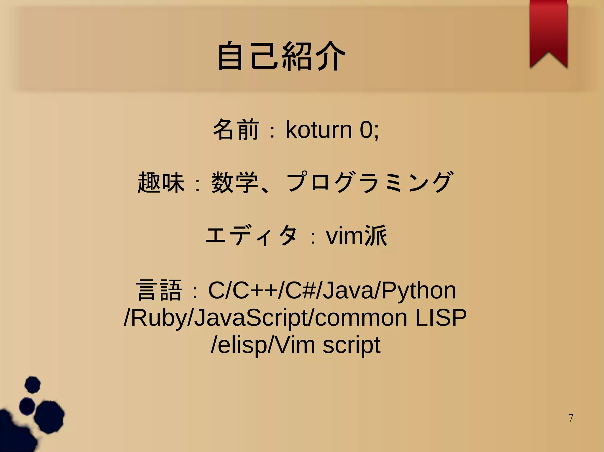 自己紹介

       名前：koturn 0;

 趣味：数学、プログラミング

      エディタ：vim派

 言語：C/C++/C#/Java/Python
/Ruby/JavaScript/common LISP
       /elisp/Vim script

                               7
 