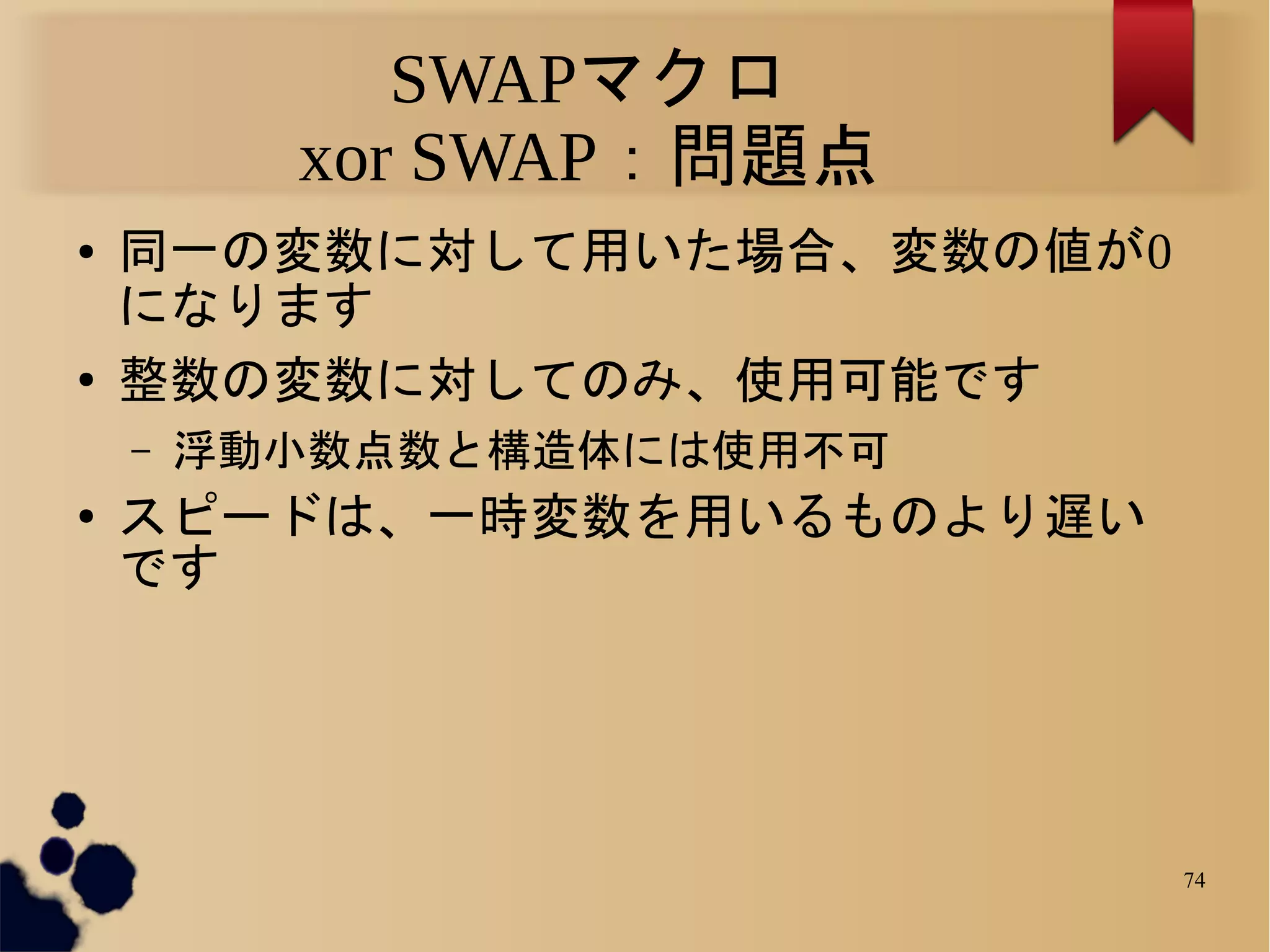 SWAPマクロ
          xor SWAP：問題点
●   同一の変数に対して用いた場合、変数の値が0
    になります
●   整数の変数に対してのみ、使用可能です
    –   浮動小数点数と構造体には使用不可
●   スピードは、一時変数を用いるものより遅い
    です




                            74
 