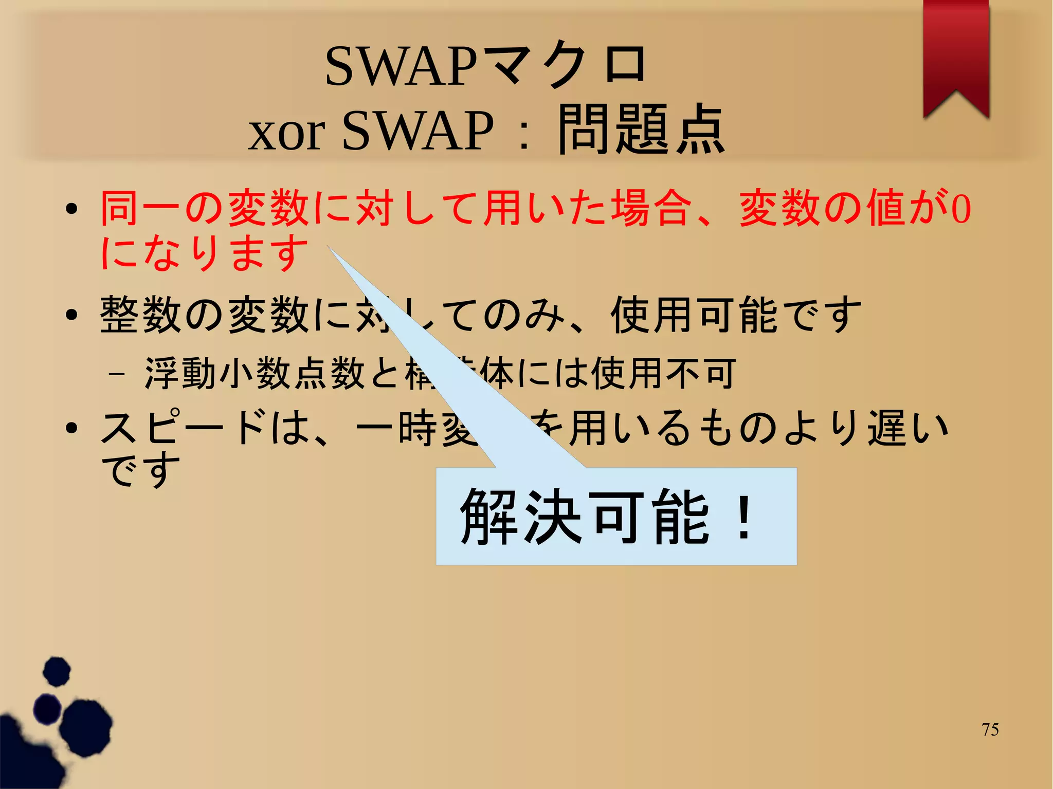 SWAPマクロ
          xor SWAP：問題点
●   同一の変数に対して用いた場合、変数の値が0
    になります
●   整数の変数に対してのみ、使用可能です
    –   浮動小数点数と構造体には使用不可
●   スピードは、一時変数を用いるものより遅い
    です
                解決可能！


                            75
 