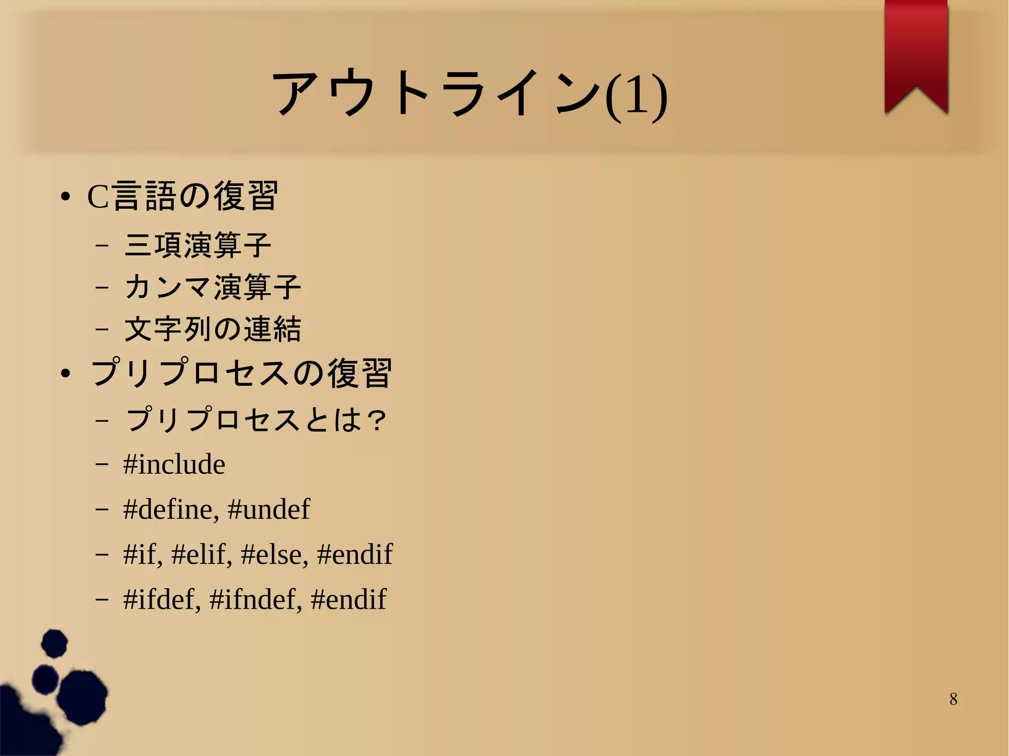 アウトライン(1)
●   C言語の復習
    –   三項演算子
    –   カンマ演算子
    –   文字列の連結
●
    プリプロセスの復習
    –   プリプロセスとは？
    –   #include
    –   #define, #undef
    –   #if, #elif, #else, #endif
    –   #ifdef, #ifndef, #endif


                                    8
 