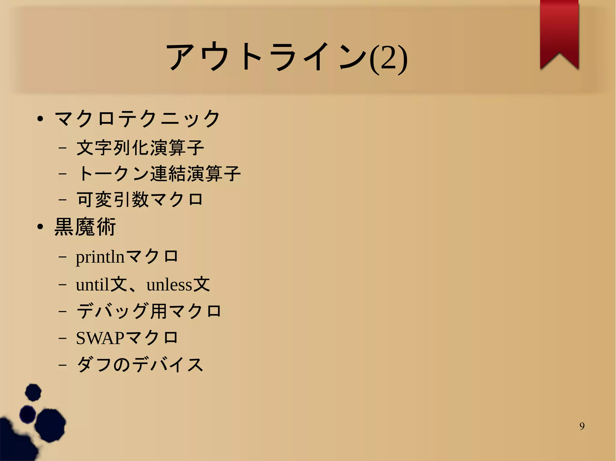 アウトライン(2)
●
    マクロテクニック
    –   文字列化演算子
    –   トークン連結演算子
    –   可変引数マクロ
●
    黒魔術
    –   printlnマクロ
    –   until文、unless文
    –   デバッグ用マクロ
    –   SWAPマクロ
    –   ダフのデバイス


                            9
 