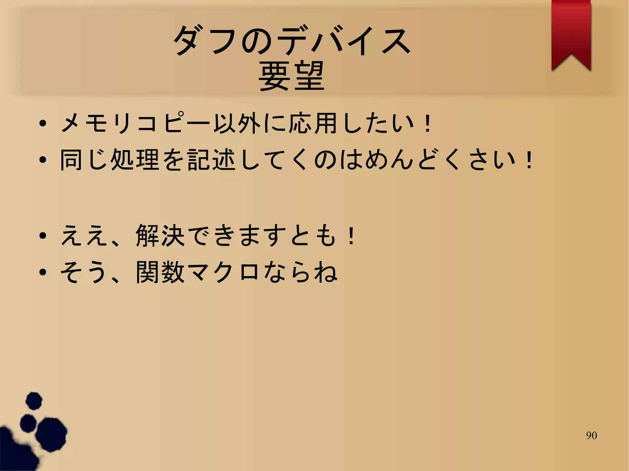 ダフのデバイス
          要望
●   メモリコピー以外に応用したい！
●   同じ処理を記述してくのはめんどくさい！

●   ええ、解決できますとも！
●   そう、関数マクロならね




                          90
 