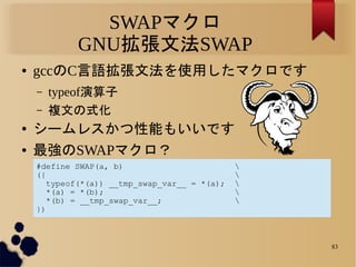 SWAPマクロ
            GNU拡張文法SWAP
●   gccのC言語拡張文法を使用したマクロです
    –   typeof演算子
    –   複文の式化
●   シームレスかつ性能もいいです
●   最強のSWAPマク...