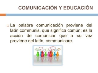 COMUNICACIÓN Y EDUCACIÓN


   La palabra comunicación proviene del
    latín communis, que significa común; es la
    acción de comunicar que a su vez
    proviene del latín, communicare.
 