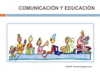 COMUNICACIÓN Y EDUCACIÓN




              FUENTE: http://tecnologiaedu.us.es
 