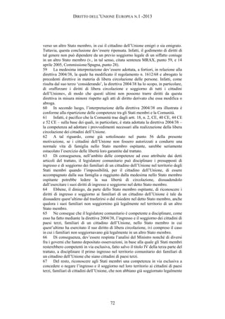 DIRITTO DELL’UNIONE EUROPEA N.1 -2013
verso un altro Stato membro, in cui il cittadino dell’Unione emigri o sia emigrato.
Tuttavia, questa conclusione dev’essere ripensata. Infatti, il godimento di diritti di
tal genere non può dipendere da un previo soggiorno legale di un siffatto coniuge
in un altro Stato membro (v., in tal senso, citata sentenza MRAX, punto 59, e 14
aprile 2005, Commissione/Spagna, punto 28).
59 La medesima interpretazione dev’essere adottata, a fortiori, in relazione alla
direttiva 2004/38, la quale ha modificato il regolamento n. 1612/68 e abrogato le
precedenti direttive in materia di libera circolazione delle persone. Infatti, come
risulta dal suo terzo ‘considerando’, la direttiva 2004/38 ha lo scopo, in particolare,
di «rafforzare i diritti di libera circolazione e soggiorno di tutti i cittadini
dell’Unione», di modo che questi ultimi non possono trarre diritti da questa
direttiva in misura minore rispetto agli atti di diritto derivato che essa modifica o
abroga.
60 In secondo luogo, l’interpretazione della direttiva 2004/38 ora illustrata è
conforme alla ripartizione delle competenze tra gli Stati membri e la Comunità.
61 Infatti, è pacifico che la Comunità trae dagli artt. 18, n. 2, CE, 40 CE, 44 CE
e 52 CE – sulla base dei quali, in particolare, è stata adottata la direttiva 2004/38 –
la competenza ad adottare i provvedimenti necessari alla realizzazione della libera
circolazione dei cittadini dell’Unione.
62 A tal riguardo, come già sottolineato nel punto 56 della presente
motivazione, se i cittadini dell’Unione non fossero autorizzati a condurre una
normale vita di famiglia nello Stato membro ospitante, sarebbe seriamente
ostacolato l’esercizio delle libertà loro garantite dal trattato.
63 Di conseguenza, nell’ambito delle competenze ad esso attribuite dai detti
articoli del trattato, il legislatore comunitario può disciplinare i presupposti di
ingresso e di soggiorno dei familiari di un cittadino dell’Unione nel territorio degli
Stati membri quando l’impossibilità, per il cittadino dell’Unione, di essere
accompagnato dalla sua famiglia o raggiunto dalla medesima nello Stato membro
ospitante potrebbe ledere la sua libertà di circolazione, dissuadendolo
dall’esercitare i suoi diritti di ingresso e soggiorno nel detto Stato membro.
64 Ebbene, il diniego, da parte dello Stato membro ospitante, di riconoscere i
diritti di ingresso e soggiorno ai familiari di un cittadino dell’Unione è tale da
dissuadere quest’ultimo dal trasferirsi o dal risiedere nel detto Stato membro, anche
qualora i suoi familiari non soggiornino già legalmente nel territorio di un altro
Stato membro.
65 Ne consegue che il legislatore comunitario è competente a disciplinare, come
esso ha fatto mediante la direttiva 2004/38, l’ingresso e il soggiorno dei cittadini di
paesi terzi, familiari di un cittadino dell’Unione, nello Stato membro in cui
quest’ultimo ha esercitato il suo diritto di libera circolazione, ivi compreso il caso
in cui i familiari non soggiornavano già legalmente in un altro Stato membro.
66 Di conseguenza, dev’essere respinta l’analisi del Ministro nonché di diversi
fra i governi che hanno depositato osservazioni, in base alla quale gli Stati membri
resterebbero competenti in via esclusiva, fatto salvo il titolo IV della terza parte del
trattato, a disciplinare il primo ingresso nel territorio comunitario dei familiari di
un cittadino dell’Unione che siano cittadini di paesi terzi.
67 Del resto, riconoscere agli Stati membri una competenza in via esclusiva a
concedere o negare l’ingresso e il soggiorno nel loro territorio ai cittadini di paesi
terzi, familiari di cittadini dell’Unione, che non abbiano già soggiornato legalmente
72
 