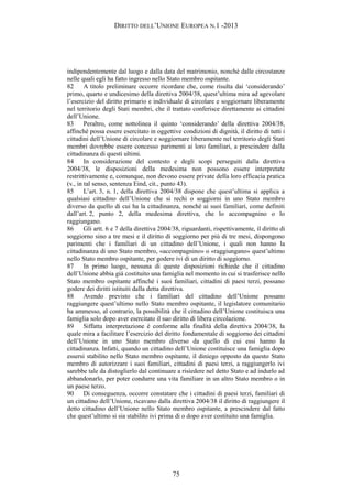 DIRITTO DELL’UNIONE EUROPEA N.1 -2013
indipendentemente dal luogo e dalla data del matrimonio, nonché dalle circostanze
nelle quali egli ha fatto ingresso nello Stato membro ospitante.
82 A titolo preliminare occorre ricordare che, come risulta dai ‘considerando’
primo, quarto e undicesimo della direttiva 2004/38, quest’ultima mira ad agevolare
l’esercizio del diritto primario e individuale di circolare e soggiornare liberamente
nel territorio degli Stati membri, che il trattato conferisce direttamente ai cittadini
dell’Unione.
83 Peraltro, come sottolinea il quinto ‘considerando’ della direttiva 2004/38,
affinché possa essere esercitato in oggettive condizioni di dignità, il diritto di tutti i
cittadini dell’Unione di circolare e soggiornare liberamente nel territorio degli Stati
membri dovrebbe essere concesso parimenti ai loro familiari, a prescindere dalla
cittadinanza di questi ultimi.
84 In considerazione del contesto e degli scopi perseguiti dalla direttiva
2004/38, le disposizioni della medesima non possono essere interpretate
restrittivamente e, comunque, non devono essere private della loro efficacia pratica
(v., in tal senso, sentenza Eind, cit., punto 43).
85 L’art. 3, n. 1, della direttiva 2004/38 dispone che quest’ultima si applica a
qualsiasi cittadino dell’Unione che si rechi o soggiorni in uno Stato membro
diverso da quello di cui ha la cittadinanza, nonché ai suoi familiari, come definiti
dall’art. 2, punto 2, della medesima direttiva, che lo accompagnino o lo
raggiungano.
86 Gli artt. 6 e 7 della direttiva 2004/38, riguardanti, rispettivamente, il diritto di
soggiorno sino a tre mesi e il diritto di soggiorno per più di tre mesi, dispongono
parimenti che i familiari di un cittadino dell’Unione, i quali non hanno la
cittadinanza di uno Stato membro, «accompagnino» o «raggiungano» quest’ultimo
nello Stato membro ospitante, per godere ivi di un diritto di soggiorno.
87 In primo luogo, nessuna di queste disposizioni richiede che il cittadino
dell’Unione abbia già costituito una famiglia nel momento in cui si trasferisce nello
Stato membro ospitante affinché i suoi familiari, cittadini di paesi terzi, possano
godere dei diritti istituiti dalla detta direttiva.
88 Avendo previsto che i familiari del cittadino dell’Unione possano
raggiungere quest’ultimo nello Stato membro ospitante, il legislatore comunitario
ha ammesso, al contrario, la possibilità che il cittadino dell’Unione costituisca una
famiglia solo dopo aver esercitato il suo diritto di libera circolazione.
89 Siffatta interpretazione è conforme alla finalità della direttiva 2004/38, la
quale mira a facilitare l’esercizio del diritto fondamentale di soggiorno dei cittadini
dell’Unione in uno Stato membro diverso da quello di cui essi hanno la
cittadinanza. Infatti, quando un cittadino dell’Unione costituisce una famiglia dopo
essersi stabilito nello Stato membro ospitante, il diniego opposto da questo Stato
membro di autorizzare i suoi familiari, cittadini di paesi terzi, a raggiungerlo ivi
sarebbe tale da distoglierlo dal continuare a risiedere nel detto Stato e ad indurlo ad
abbandonarlo, per poter condurre una vita familiare in un altro Stato membro o in
un paese terzo.
90 Di conseguenza, occorre constatare che i cittadini di paesi terzi, familiari di
un cittadino dell’Unione, ricavano dalla direttiva 2004/38 il diritto di raggiungere il
detto cittadino dell’Unione nello Stato membro ospitante, a prescindere dal fatto
che quest’ultimo si sia stabilito ivi prima di o dopo aver costituito una famiglia.
75
 