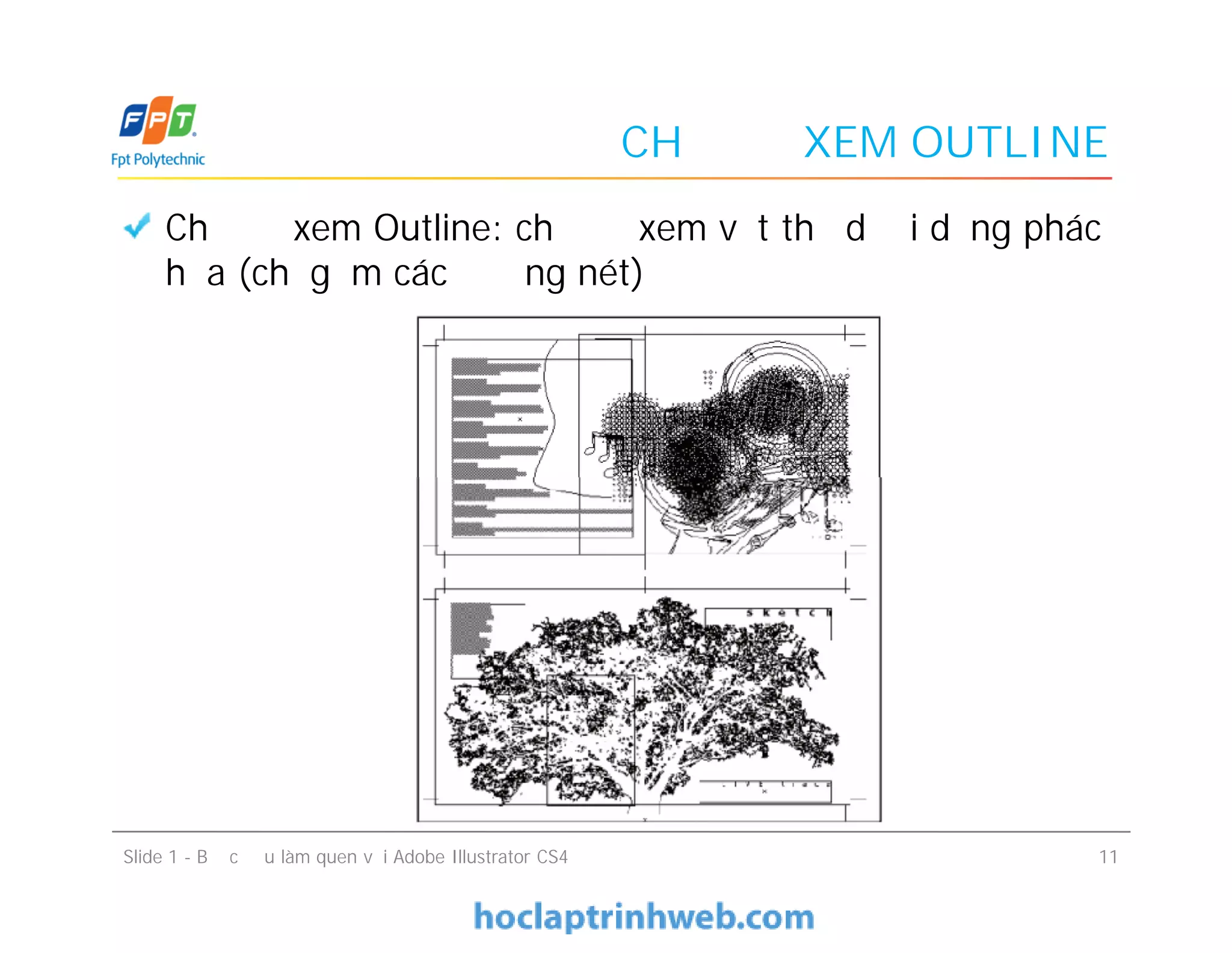 CHẾ ĐỘ XEM OUTLINE
Chế độ xem Outline: chế độ xem vật thể dưới dạng phác
họa (chỉ gồm các đường nét)
Slide 1 - Bước đầu làm quen với Adobe Illustrator CS4 11
 